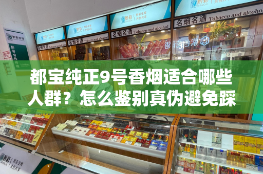 都宝纯正9号香烟适合哪些人群？怎么鉴别真伪避免踩坑？